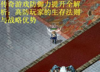 传奇游戏防御力提升全解析：高防玩家的生存法则与战略优势
