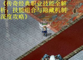 《传奇经典职业技能全解析：技能组合与隐藏机制深度攻略》