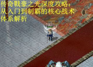 传奇戰豪之光深度攻略：从入门到制霸的核心战术体系解析