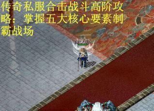 传奇私服合击战斗高阶攻略：掌握五大核心要素制霸战场