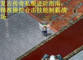 复古传奇私服进阶指南：精准操控合击技能制霸战场
