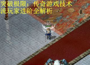 突破极限：传奇游戏技术流玩家进阶全解析