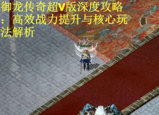 御龙传奇超V版深度攻略：高效战力提升与核心玩法解析