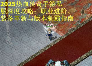 2025热血传奇手游私服深度攻略：职业进阶、装备革新与版本制霸指南