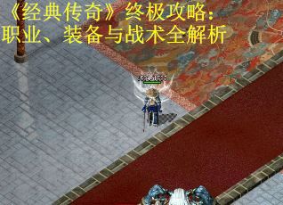 《经典传奇》终极攻略：职业、装备与战术全解析