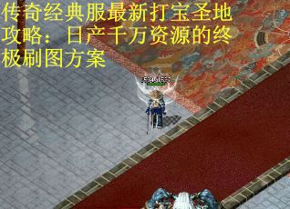 传奇经典服最新打宝圣地攻略：日产千万资源的终极刷图方案