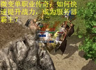 微变单职业传奇：如何快速提升战力，成为服务器霸主？
