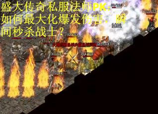 盛大传奇私服法师PK：如何最大化爆发伤害，瞬间秒杀战士？