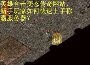 英雄合击变态传奇网站，新手玩家如何快速上手称霸服务器？