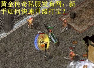 黄金传奇私服发布网：新手如何快速升级打宝？
