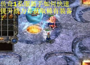 传奇1私服新手如何快速提升战力并获取稀有装备？
