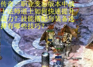 传奇三职业变态版本中战士法师道士如何快速提升战力？技能搭配与装备选择有哪些技巧？