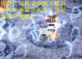 传奇志街机安卓版下载后如何快速提升战力？常见问题全攻略？