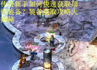 传奇新手如何快速获取顶级装备？装备获取攻略大揭秘