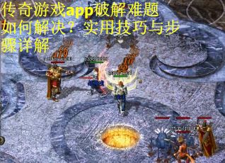 传奇游戏app破解难题如何解决？实用技巧与步骤详解