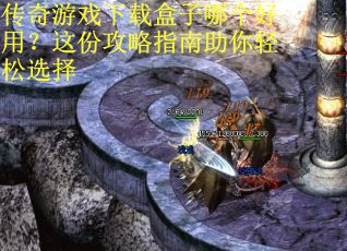 传奇游戏下载盒子哪个好用？这份攻略指南助你轻松选择