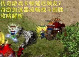 传奇游戏卡顿延迟频发？奇游加速器流畅战斗制胜攻略解析