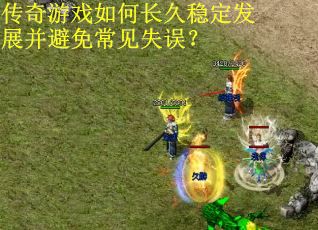 传奇游戏如何长久稳定发展并避免常见失误？