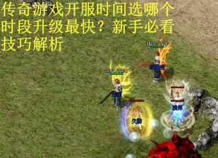 传奇游戏开服时间选哪个时段升级最快？新手必看技巧解析
