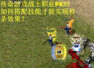 传奇游戏战士职业PK时如何搭配技能才能实现秒杀效果？