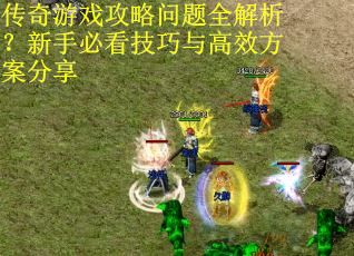 传奇游戏攻略问题全解析？新手必看技巧与高效方案分享