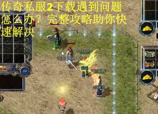 传奇私服2下载遇到问题怎么办？完整攻略助你快速解决