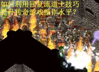如何利用回复流道士技巧提升传奇游戏操作水平? 如何利用回复流道士技巧提升传奇游戏操作水平?