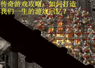 传奇游戏攻略：如何打造我们一生的游戏回忆？