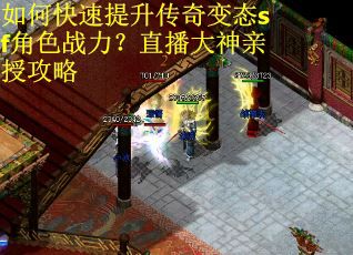 如何快速提升传奇变态sf角色战力？直播大神亲授攻略