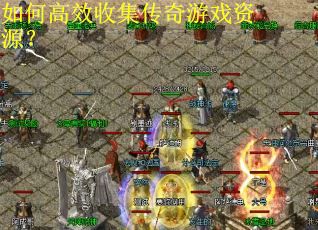 如何高效收集传奇游戏资源? 如何高效收集传奇游戏资源?