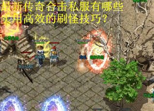 最新传奇合击私服有哪些实用高效的刷怪技巧？