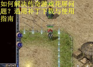 如何解决传奇游戏花屏问题？通用补丁下载与使用指南