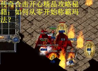 传奇合击开心精品攻略秘籍:如何从零开始称霸玛法? 传奇合击开心精品攻略秘籍:如何从零开始称霸玛法?