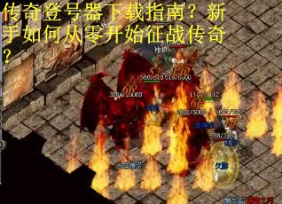 传奇登号器下载指南？新手如何从零开始征战传奇？