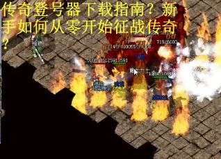 传奇登号器下载指南？新手如何从零开始征战传奇？