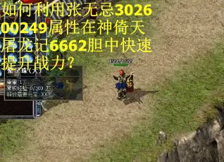 如何利用张无忌302600249属性在神倚天屠龙记6662胆中快速提升战力? 如何利用张无忌302600249属性在神倚天屠龙记6662胆中快速提升战力?