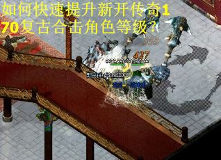 如何快速提升新开传奇170复古合击角色等级? 如何快速提升新开传奇170复古合击角色等级?