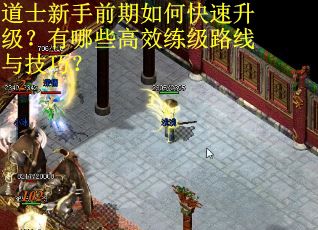 道士新手前期如何快速升级?有哪些高效练级路线与技巧? 道士新手前期如何快速升级?有哪些高效练级路线与技巧?