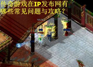 传奇游戏在IP发布网有哪些常见问题与攻略？