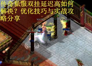 传奇私服双挂延迟高如何解决？优化技巧与实战攻略分享